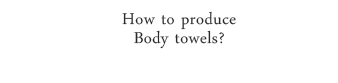 How to produce Body towels